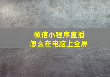 微信小程序直播怎么在电脑上全屏