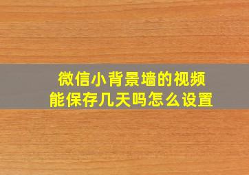 微信小背景墙的视频能保存几天吗怎么设置