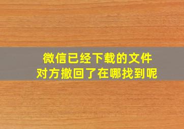 微信已经下载的文件对方撤回了在哪找到呢