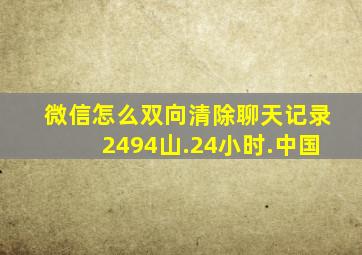 微信怎么双向清除聊天记录2494山.24小时.中国