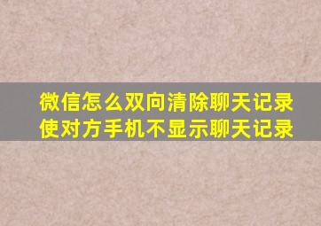 微信怎么双向清除聊天记录使对方手机不显示聊天记录