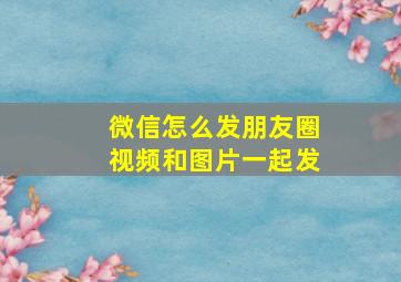 微信怎么发朋友圈视频和图片一起发