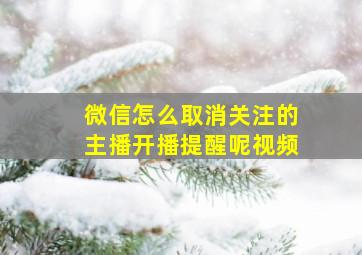 微信怎么取消关注的主播开播提醒呢视频