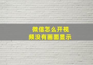 微信怎么开视频没有画面显示