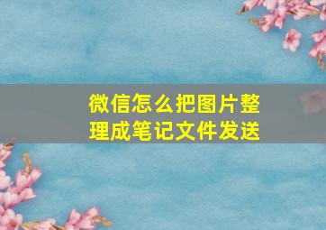 微信怎么把图片整理成笔记文件发送