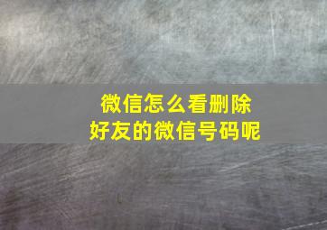 微信怎么看删除好友的微信号码呢