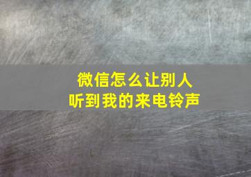 微信怎么让别人听到我的来电铃声