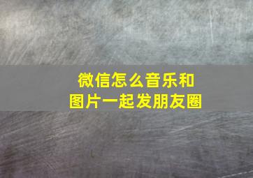 微信怎么音乐和图片一起发朋友圈