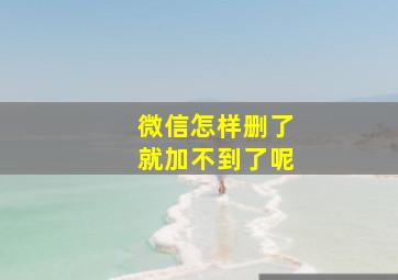 微信怎样删了就加不到了呢