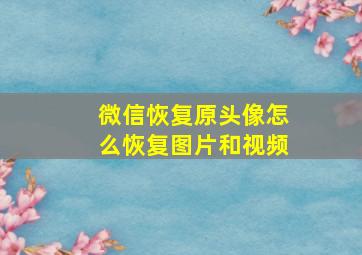 微信恢复原头像怎么恢复图片和视频