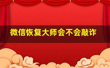 微信恢复大师会不会敲诈