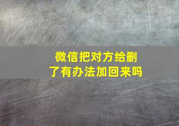 微信把对方给删了有办法加回来吗