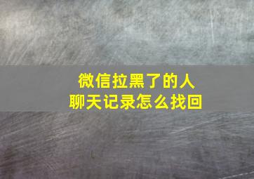 微信拉黑了的人聊天记录怎么找回