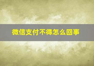 微信支付不得怎么回事