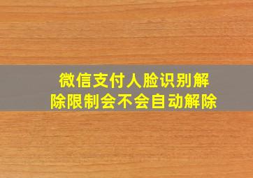 微信支付人脸识别解除限制会不会自动解除