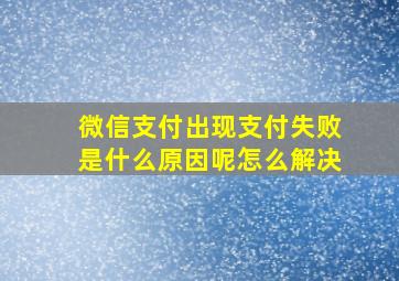 微信支付出现支付失败是什么原因呢怎么解决