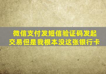 微信支付发短信验证码发起交易但是我根本没这张银行卡