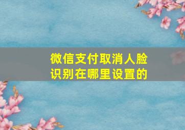 微信支付取消人脸识别在哪里设置的