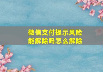 微信支付提示风险能解除吗怎么解除