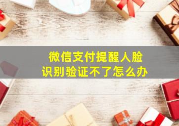 微信支付提醒人脸识别验证不了怎么办