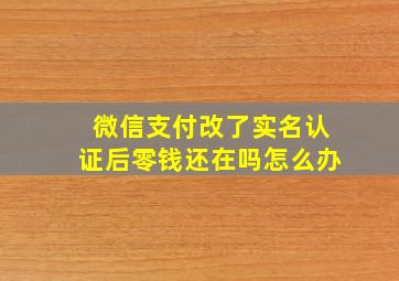 微信支付改了实名认证后零钱还在吗怎么办