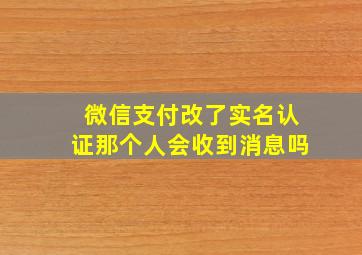 微信支付改了实名认证那个人会收到消息吗