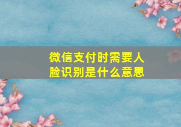 微信支付时需要人脸识别是什么意思