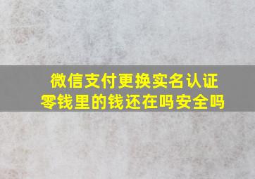 微信支付更换实名认证零钱里的钱还在吗安全吗