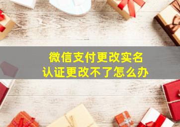 微信支付更改实名认证更改不了怎么办