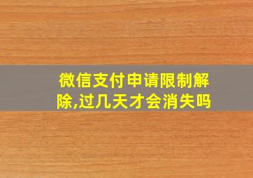 微信支付申请限制解除,过几天才会消失吗