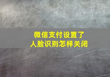 微信支付设置了人脸识别怎样关闭