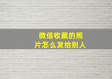 微信收藏的照片怎么发给别人