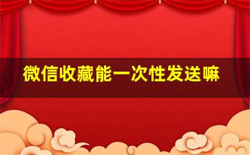 微信收藏能一次性发送嘛