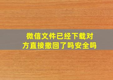 微信文件已经下载对方直接撤回了吗安全吗