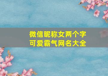 微信昵称女两个字可爱霸气网名大全