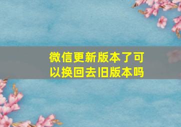 微信更新版本了可以换回去旧版本吗