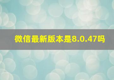 微信最新版本是8.0.47吗