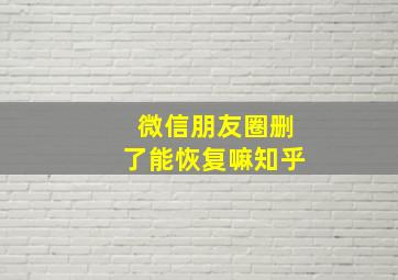 微信朋友圈删了能恢复嘛知乎