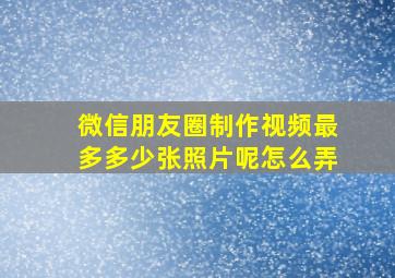 微信朋友圈制作视频最多多少张照片呢怎么弄