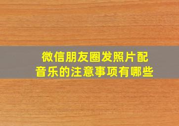 微信朋友圈发照片配音乐的注意事项有哪些