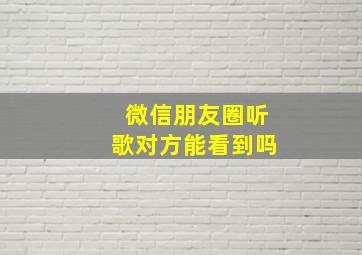 微信朋友圈听歌对方能看到吗