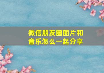 微信朋友圈图片和音乐怎么一起分享