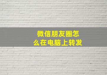 微信朋友圈怎么在电脑上转发