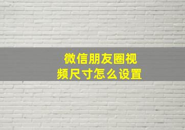 微信朋友圈视频尺寸怎么设置