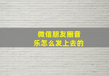 微信朋友圈音乐怎么发上去的