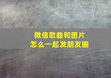 微信歌曲和图片怎么一起发朋友圈