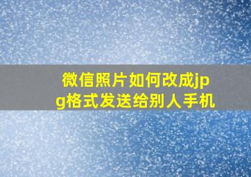 微信照片如何改成jpg格式发送给别人手机