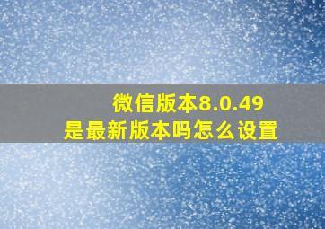 微信版本8.0.49是最新版本吗怎么设置