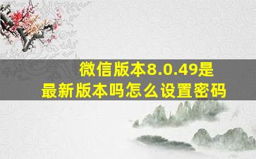 微信版本8.0.49是最新版本吗怎么设置密码