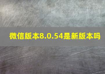 微信版本8.0.54是新版本吗